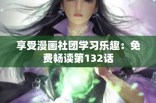 享受漫画社团学习乐趣：免费畅读第132话