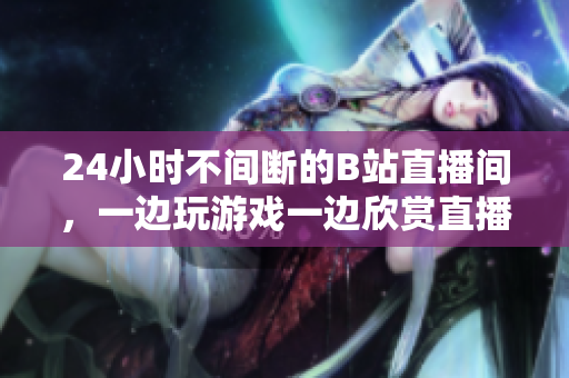 24小时不间断的B站直播间，一边玩游戏一边欣赏直播，寻找快乐的时光！
