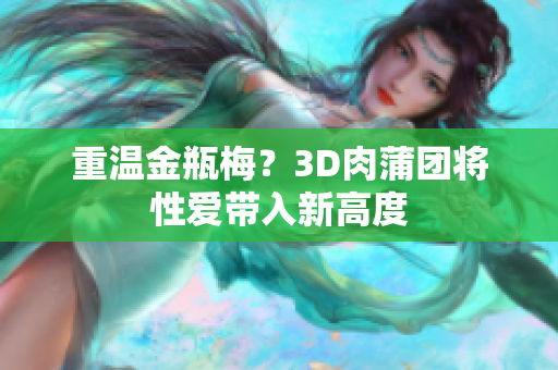 重温金瓶梅？3D肉蒲团将性爱带入新高度