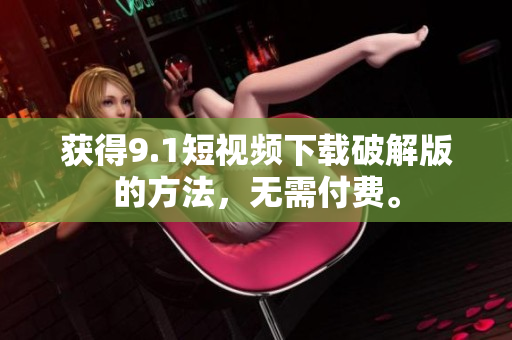 获得9.1短视频下载破解版的方法，无需付费。