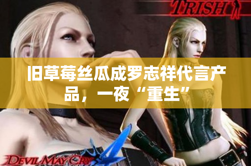 旧草莓丝瓜成罗志祥代言产品，一夜“重生”