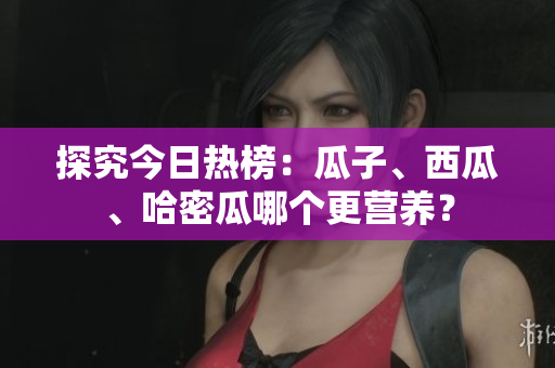 探究今日热榜：瓜子、西瓜、哈密瓜哪个更营养？