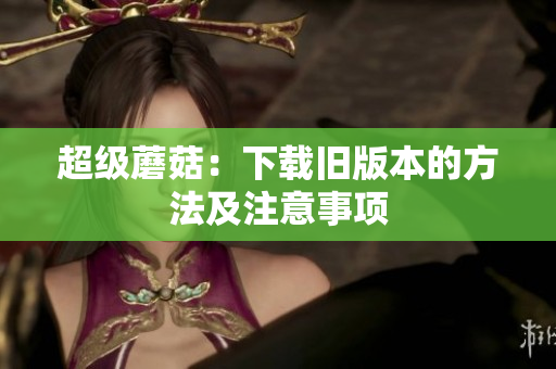 超级蘑菇：下载旧版本的方法及注意事项