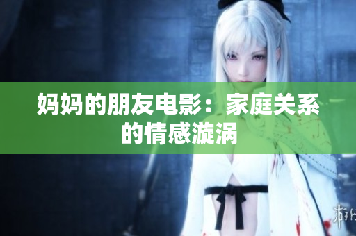 妈妈的朋友电影：家庭关系的情感漩涡