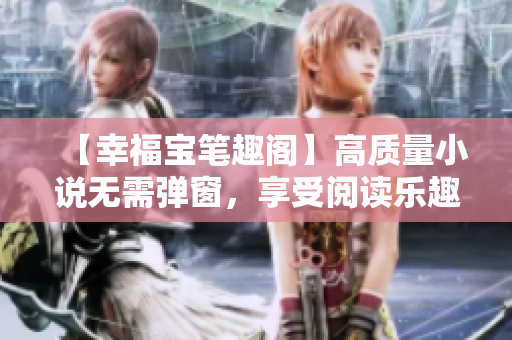 【幸福宝笔趣阁】高质量小说无需弹窗，享受阅读乐趣