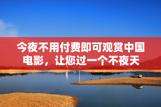 今夜不用付费即可观赏中国电影，让您过一个不夜天