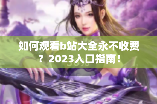 如何观看b站大全永不收费？2023入口指南！