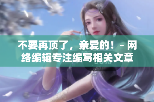 不要再顶了，亲爱的！- 网络编辑专注编写相关文章
