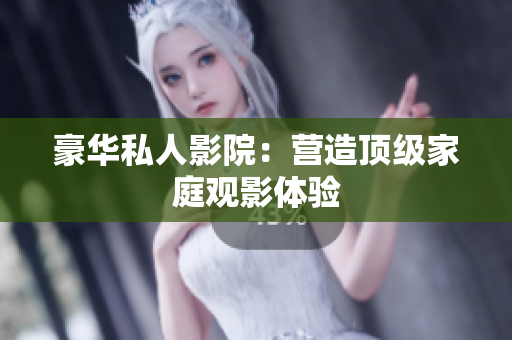 豪华私人影院：营造顶级家庭观影体验