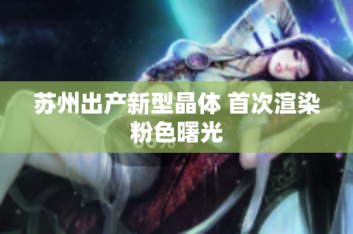 苏州出产新型晶体 首次渲染粉色曙光