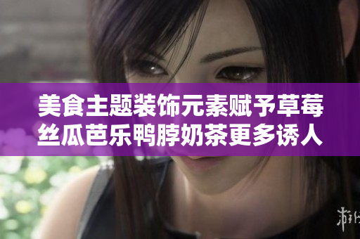 美食主题装饰元素赋予草莓丝瓜芭乐鸭脖奶茶更多诱人魅力