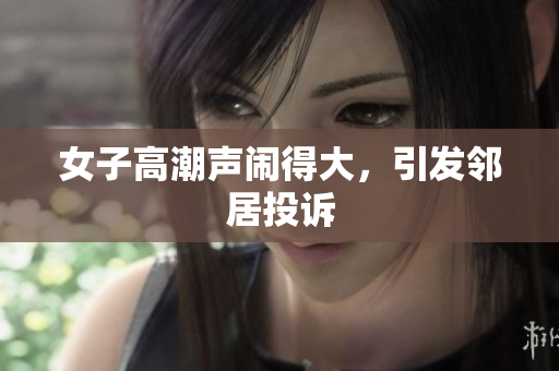 女子高潮声闹得大，引发邻居投诉