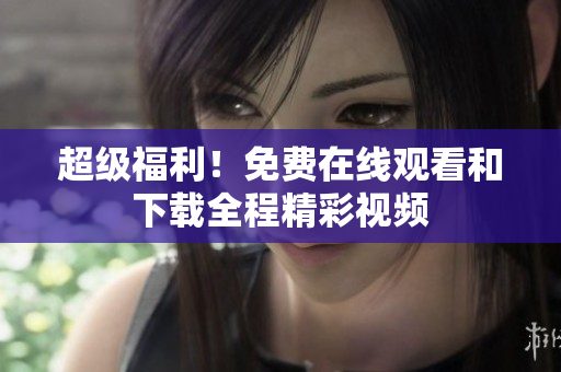 超级福利！免费在线观看和下载全程精彩视频