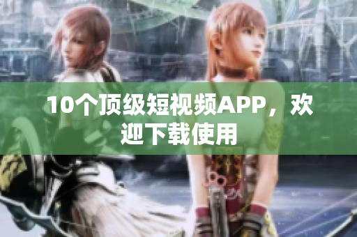 10个顶级短视频APP，欢迎下载使用