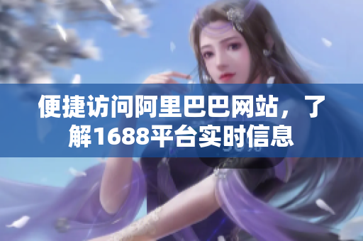 便捷访问阿里巴巴网站，了解1688平台实时信息