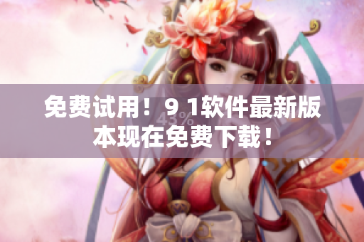免费试用！9 1软件最新版本现在免费下载！