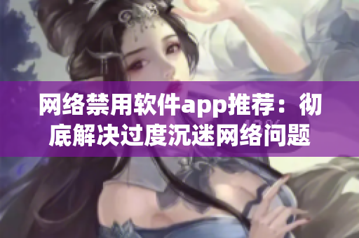 网络禁用软件app推荐：彻底解决过度沉迷网络问题