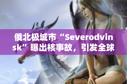 俄北极城市“Severodvinsk”曝出核事故，引发全球关注