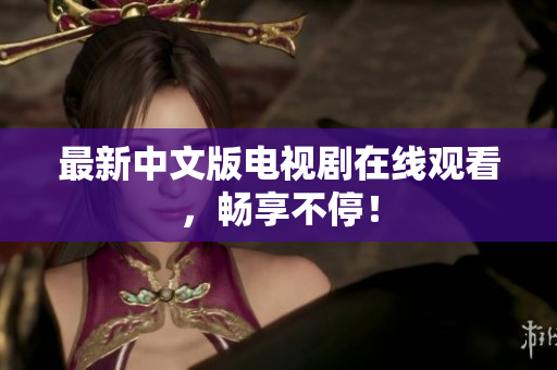 最新中文版电视剧在线观看，畅享不停！