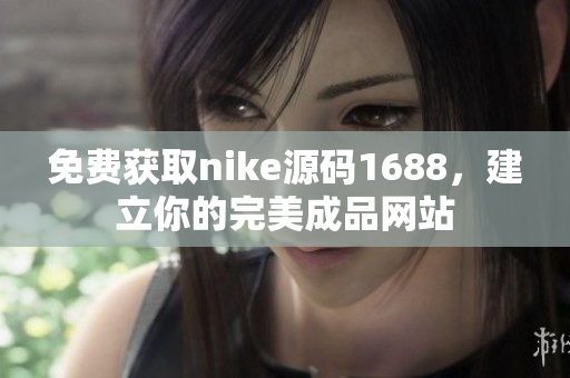 免费获取nike源码1688，建立你的完美成品网站