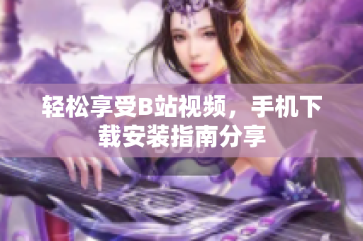 轻松享受B站视频，手机下载安装指南分享