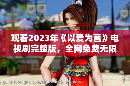 观看2023年《以爱为营》电视剧完整版，全网免费无限畅享