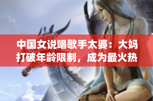 中国女说唱歌手太婆：大妈打破年龄限制，成为最火热rapper
