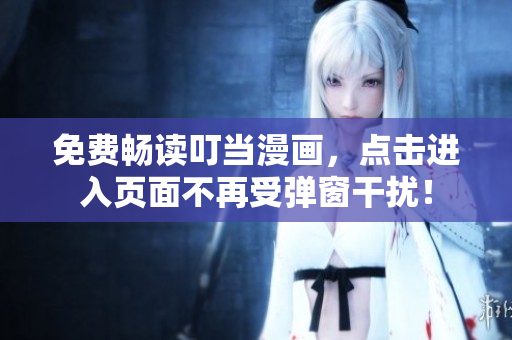 免费畅读叮当漫画，点击进入页面不再受弹窗干扰！