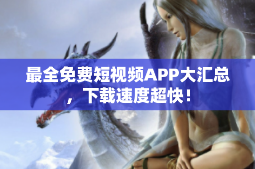 最全免费短视频APP大汇总，下载速度超快！
