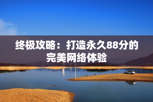 终极攻略：打造永久88分的完美网络体验