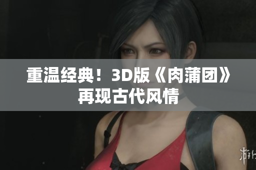 重温经典！3D版《肉蒲团》再现古代风情