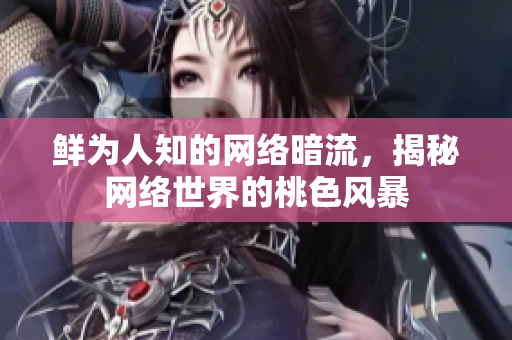 鲜为人知的网络暗流，揭秘网络世界的桃色风暴
