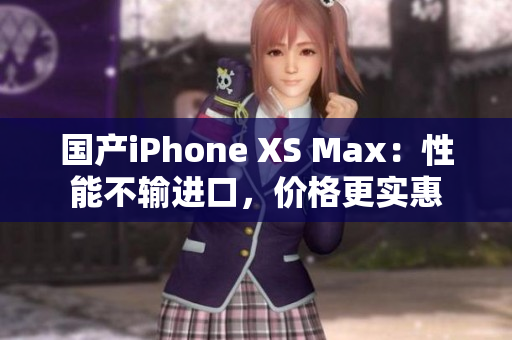 国产iPhone XS Max：性能不输进口，价格更实惠