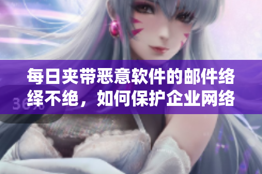 每日夹带恶意软件的邮件络绎不绝，如何保护企业网络？
