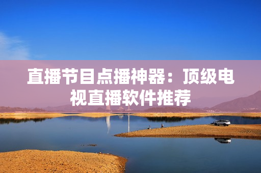 直播节目点播神器：顶级电视直播软件推荐