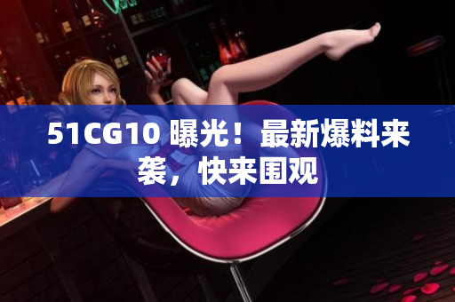 51CG10 曝光！最新爆料来袭，快来围观