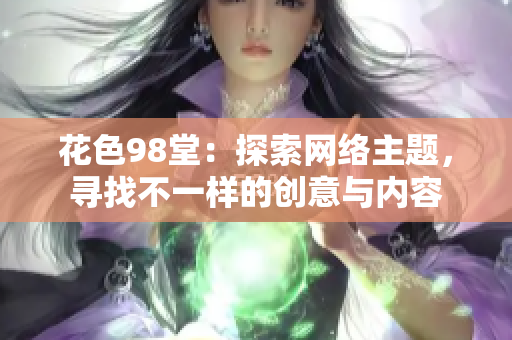 花色98堂：探索网络主题，寻找不一样的创意与内容