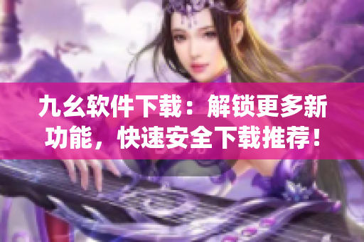 九幺软件下载：解锁更多新功能，快速安全下载推荐！)