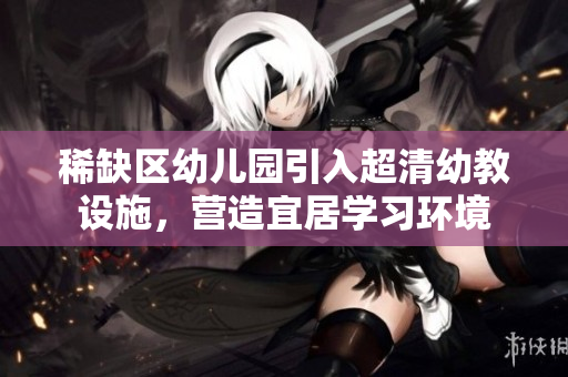 稀缺区幼儿园引入超清幼教设施，营造宜居学习环境