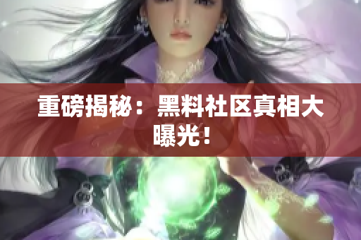 重磅揭秘：黑料社区真相大曝光！