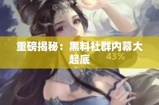 重磅揭秘：黑料社群内幕大起底