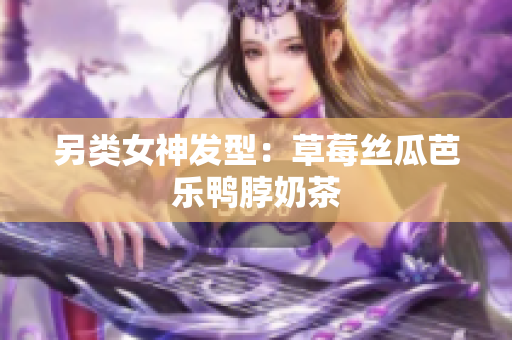 另类女神发型：草莓丝瓜芭乐鸭脖奶茶
