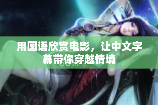 用国语欣赏电影，让中文字幕带你穿越情境