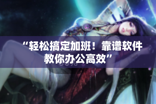“轻松搞定加班！靠谱软件教你办公高效”