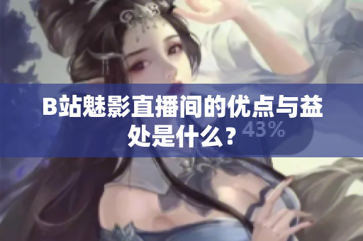 B站魅影直播间的优点与益处是什么？