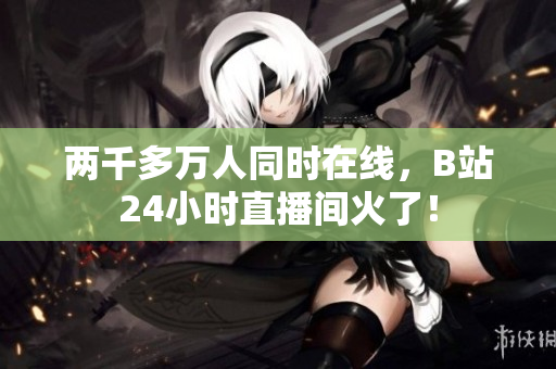 两千多万人同时在线，B站24小时直播间火了！