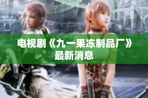 电视剧《九一果冻制品厂》最新消息