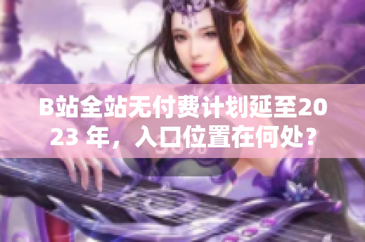 B站全站无付费计划延至2023 年，入口位置在何处？