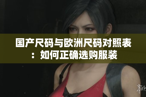 国产尺码与欧洲尺码对照表：如何正确选购服装