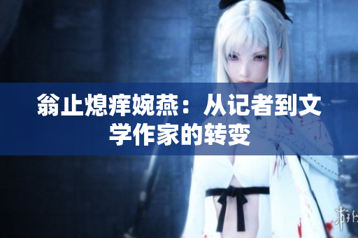 翁止熄痒婉燕：从记者到文学作家的转变